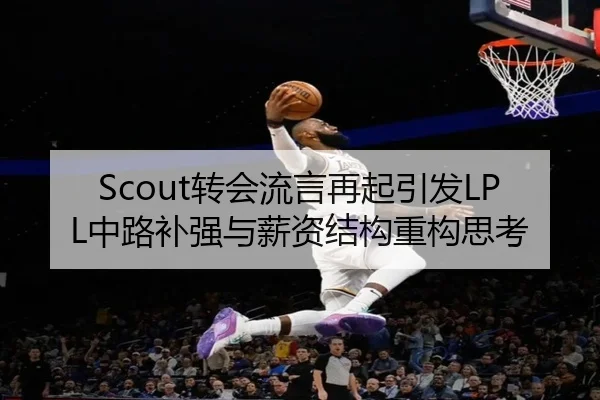 Scout转会流言再起引发LPL中路补强与薪资结构重构思考