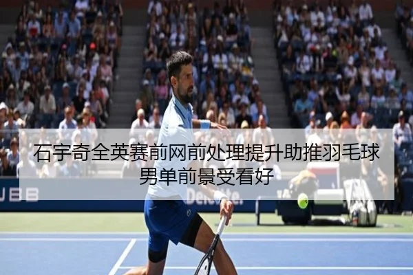 石宇奇全英赛前网前处理提升助推羽毛球男单前景受看好